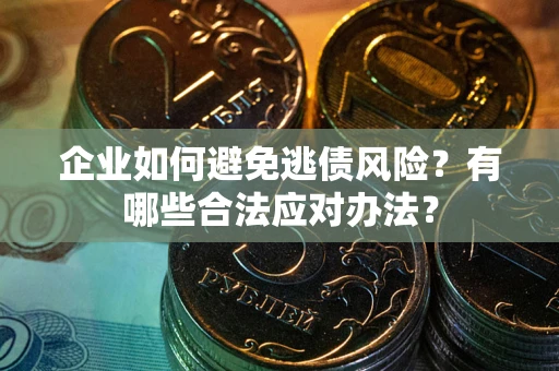 武汉企业如何避免逃债风险？有哪些合法应对办法？