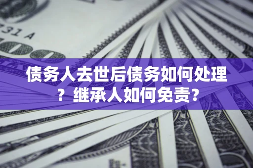 武汉债务人去世后债务如何处理？继承人如何免责？