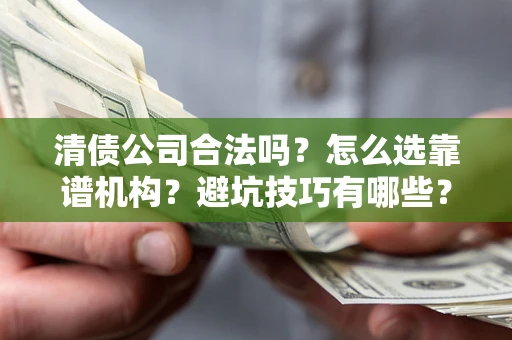 武汉清债公司合法吗？怎么选靠谱机构？避坑技巧有哪些？