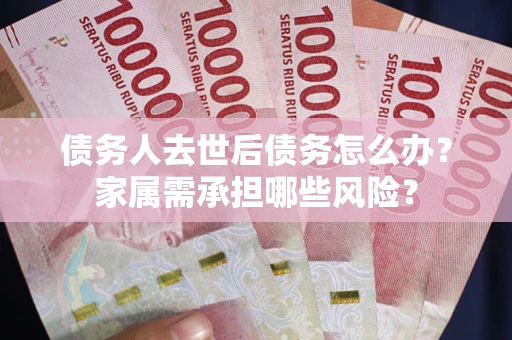 武汉债务人去世后债务怎么办？家属需承担哪些风险？