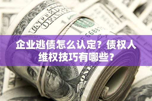 武汉企业逃债怎么认定？债权人维权技巧有哪些？