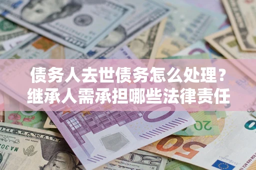 武汉债务人去世债务怎么处理？继承人需承担哪些法律责任？