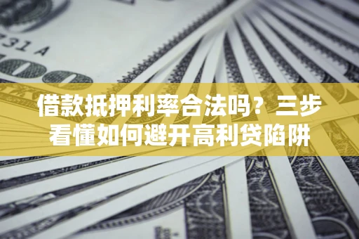 武汉借款抵押利率合法吗？三步看懂如何避开高利贷陷阱