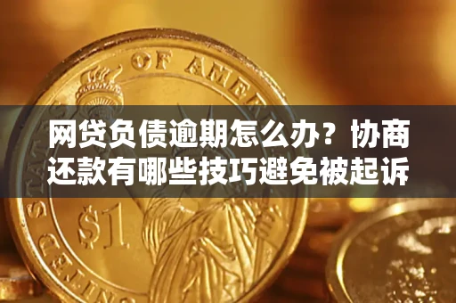 武汉网贷负债逾期怎么办？协商还款有哪些技巧避免被起诉？