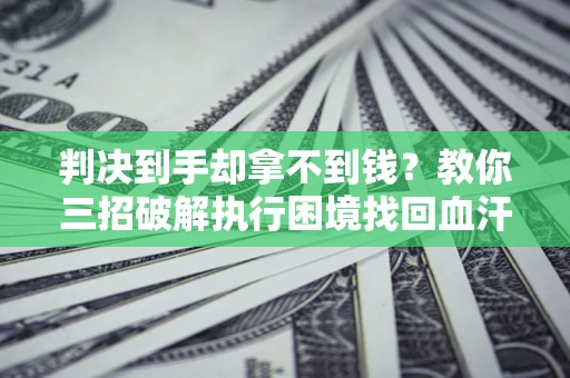武汉判决到手却拿不到钱？教你三招破解执行困境找回血汗钱