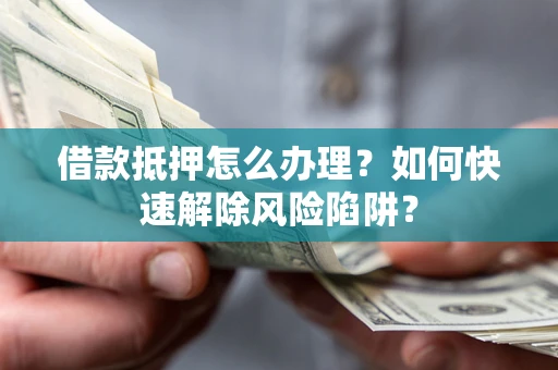 武汉借款抵押怎么办理？如何快速解除风险陷阱？
