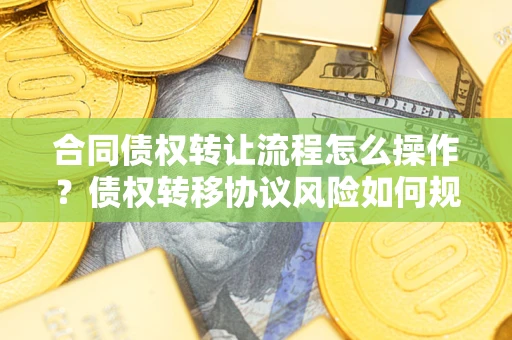 武汉合同债权转让流程怎么操作？债权转移协议风险如何规避？