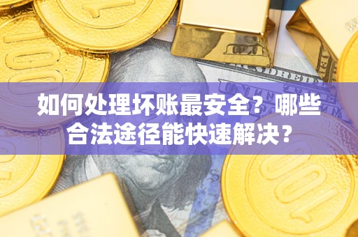 武汉如何处理坏账最安全？哪些合法途径能快速解决？