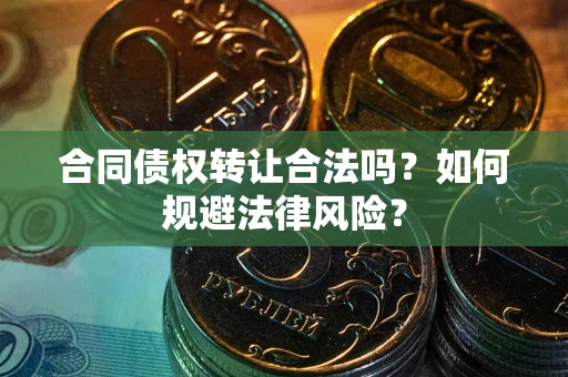 武汉合同债权转让合法吗？如何规避法律风险？