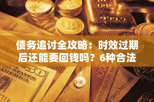 武汉债务追讨全攻略：时效过期后还能要回钱吗？6种合法手段助你维权