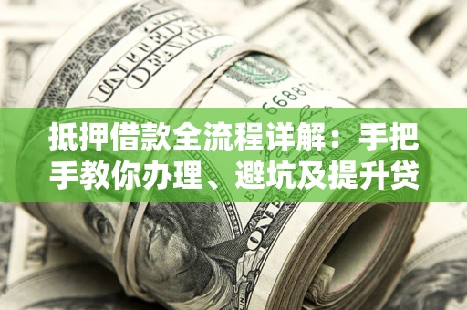 武汉抵押借款全流程详解：手把手教你办理、避坑及提升贷款额度