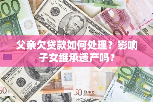武汉父亲欠贷款如何处理？影响子女继承遗产吗？