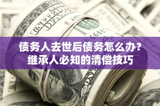 武汉债务人去世后债务怎么办？继承人必知的清偿技巧