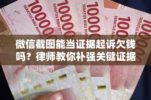 武汉微信截图能当证据起诉欠钱吗？律师教你补强关键证据