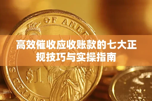 武汉高效催收应收账款的七大正规技巧与实操指南