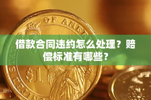 武汉借款合同违约怎么处理？赔偿标准有哪些？