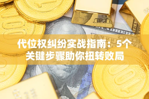 武汉代位权纠纷实战指南：5个关键步骤助你扭转败局