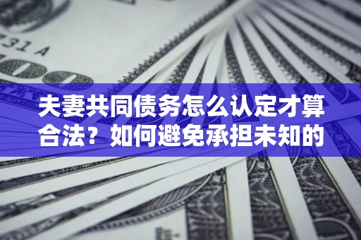 武汉夫妻共同债务怎么认定才算合法？如何避免承担未知的债务风险？