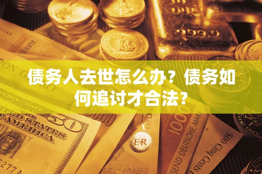 武汉债务人去世怎么办？债务如何追讨才合法？