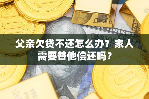 武汉父亲欠贷不还怎么办？家人需要替他偿还吗？