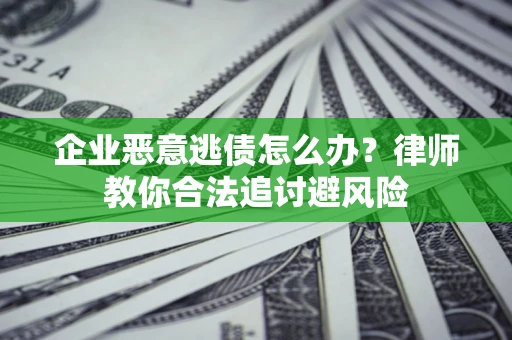 武汉企业恶意逃债怎么办？律师教你合法追讨避风险