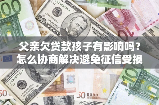 武汉父亲欠贷款孩子有影响吗？怎么协商解决避免征信受损？