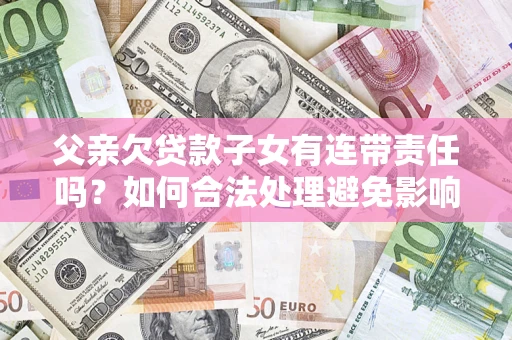 武汉父亲欠贷款子女有连带责任吗？如何合法处理避免影响？