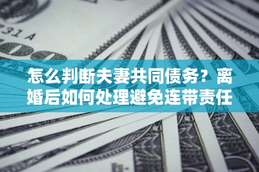 武汉怎么判断夫妻共同债务？离婚后如何处理避免连带责任？