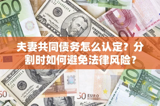 武汉夫妻共同债务怎么认定？分割时如何避免法律风险？