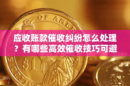 武汉应收账款催收纠纷怎么处理？有哪些高效催收技巧可避免坏账？