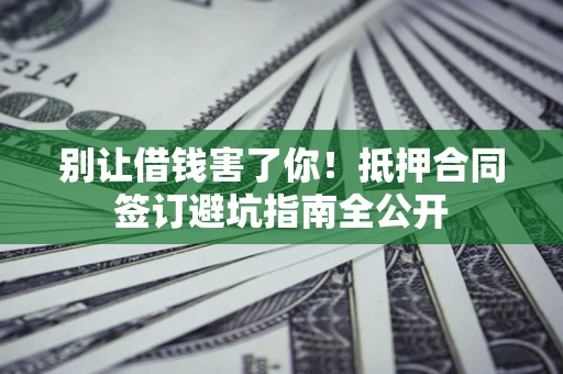 武汉别让借钱害了你！抵押合同签订避坑指南全公开
